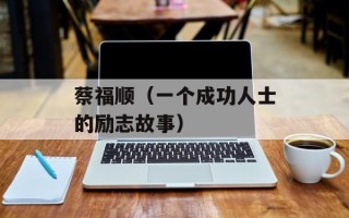 蔡福顺（一个成功人士的励志故事）
