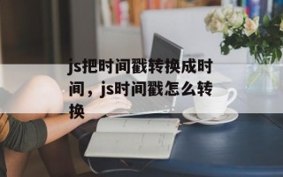 js把时间戳转换成时间，js时间戳怎么转换