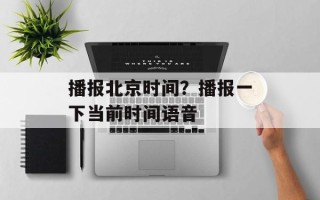 播报北京时间？播报一下当前时间语音