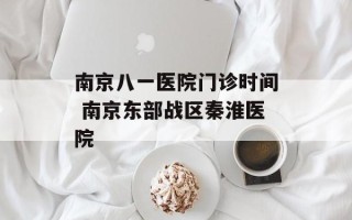 南京八一医院门诊时间 南京东部战区秦淮医院