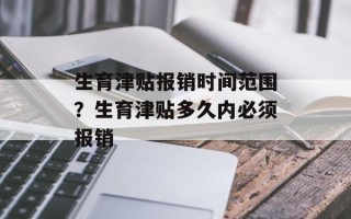 生育津贴报销时间范围？生育津贴多久内必须报销
