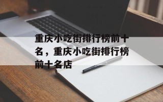 重庆小吃街排行榜前十名，重庆小吃街排行榜前十名店