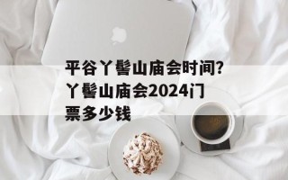 平谷丫髻山庙会时间？丫髻山庙会2024门票多少钱