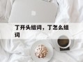 丁开头组词，丁怎么组词