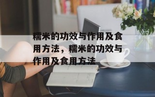 糯米的功效与作用及食用方法，糯米的功效与作用及食用方法