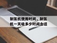 制氧机使用时间，制氧机一天吸多少时间合适