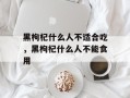 黑枸杞什么人不适合吃，黑枸杞什么人不能食用