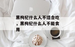 黑枸杞什么人不适合吃，黑枸杞什么人不能食用