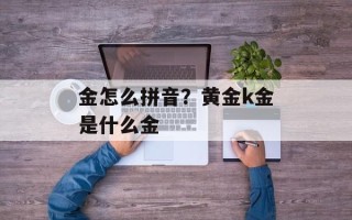 金怎么拼音？黄金k金是什么金