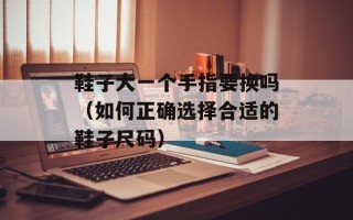 鞋子大一个手指要换吗（如何正确选择合适的鞋子尺码）