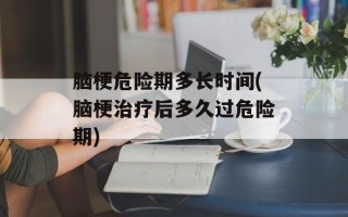 脑梗危险期多长时间(脑梗治疗后多久过危险期)