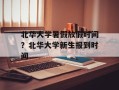 北华大学暑假放假时间？北华大学新生报到时间