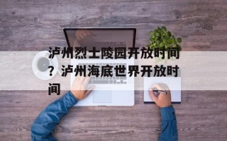 泸州烈士陵园开放时间？泸州海底世界开放时间