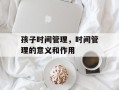 孩子时间管理，时间管理的意义和作用