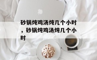 砂锅炖鸡汤炖几个小时，砂锅炖鸡汤炖几个小时