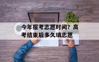 今年报考志愿时间？高考结束后多久填志愿