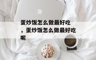 蛋炒饭怎么做最好吃 ，蛋炒饭怎么做最好吃呢