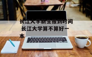 长江大学新生报到时间 长江大学算不算好一本