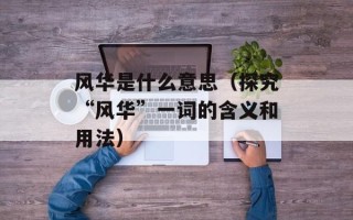 风华是什么意思（探究“风华”一词的含义和用法）