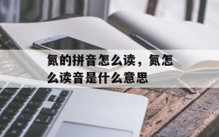 氮的拼音怎么读，氮怎么读音是什么意思