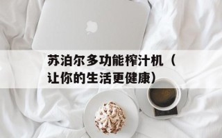 苏泊尔多功能榨汁机（让你的生活更健康）