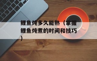 鲤鱼炖多久能熟（掌握鲤鱼炖煮的时间和技巧）