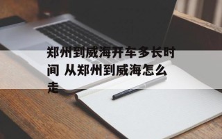 郑州到威海开车多长时间 从郑州到威海怎么走