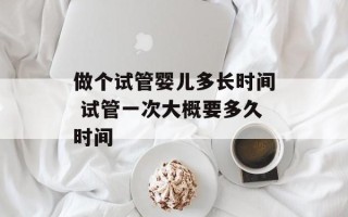做个试管婴儿多长时间 试管一次大概要多久时间