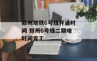 郑州地铁6号线开通时间 郑州6号线二期啥时间完工
