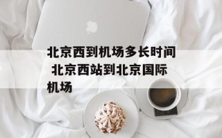 北京西到机场多长时间 北京西站到北京国际机场