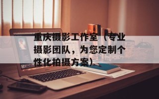 重庆摄影工作室（专业摄影团队，为您定制个性化拍摄方案）