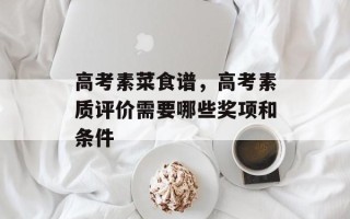 高考素菜食谱，高考素质评价需要哪些奖项和条件