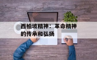 西柏坡精神：革命精神的传承和弘扬
