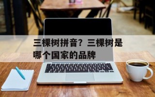 三棵树拼音？三棵树是哪个国家的品牌