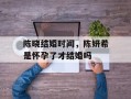 陈晓结婚时间，陈妍希是怀孕了才结婚吗
