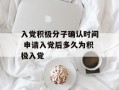 入党积极分子确认时间 申请入党后多久为积极入党