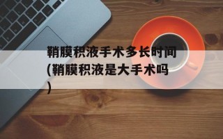 鞘膜积液手术多长时间(鞘膜积液是大手术吗)