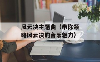 风云决主题曲（带你领略风云决的音乐魅力）