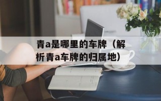 青a是哪里的车牌（解析青a车牌的归属地）