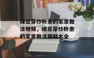 绿豆芽炒粉条的家常做法视频，绿豆芽炒粉条的家常做法视频大全