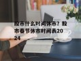 股市什么时间休市？股市春节休市时间表2024