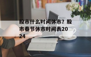 股市什么时间休市？股市春节休市时间表2024