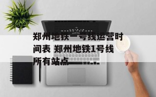 郑州地铁一号线运营时间表 郑州地铁1号线所有站点