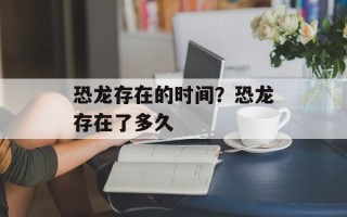 恐龙存在的时间？恐龙存在了多久