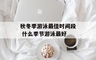 秋冬季游泳最佳时间段 什么季节游泳最好