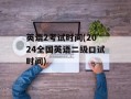 英语2考试时间(2024全国英语二级口试时间)