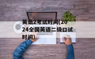 英语2考试时间(2024全国英语二级口试时间)