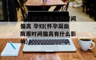 活化部分凝血活酶时间偏高 孕妇(怀孕凝血酶原时间偏高有什么影响)
