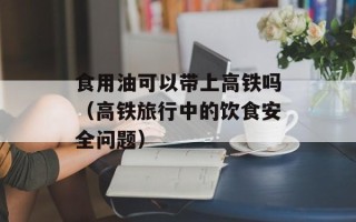 食用油可以带上高铁吗（高铁旅行中的饮食安全问题）