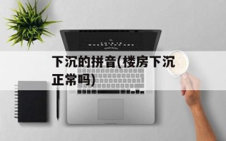 下沉的拼音(楼房下沉正常吗)